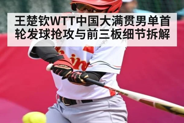 王楚钦WTT中国大满贯男单首轮发球抢攻与前三板细节拆解