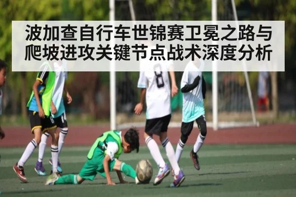 波加查自行车世锦赛卫冕之路与爬坡进攻关键节点战术深度分析
