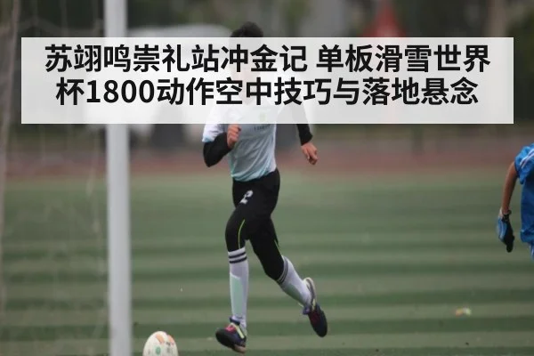 苏翊鸣崇礼站冲金记 单板滑雪世界杯1800动作空中技巧与落地悬念