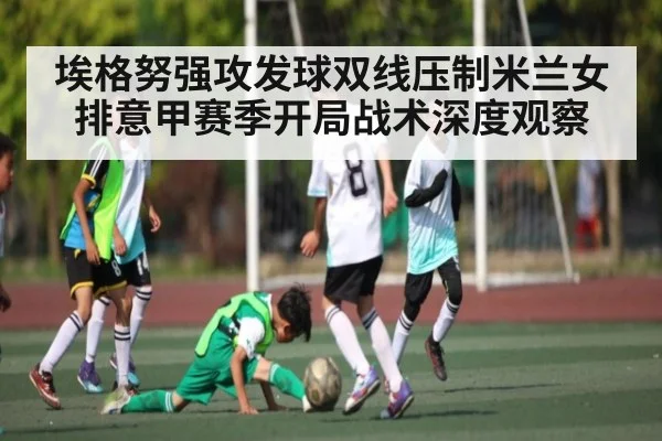 埃格努强攻发球双线压制米兰女排意甲赛季开局战术深度观察