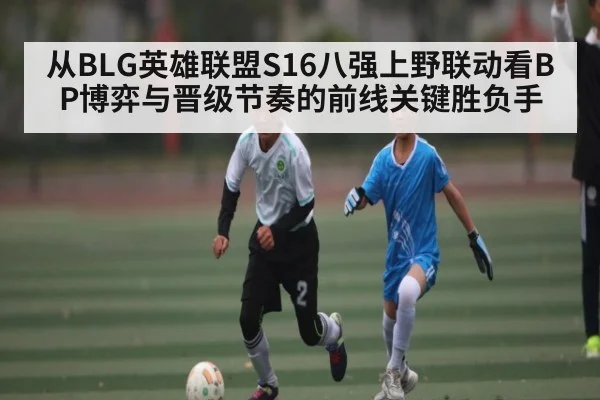 从BLG英雄联盟S16八强上野联动看BP博弈与晋级节奏的前线关键胜负手