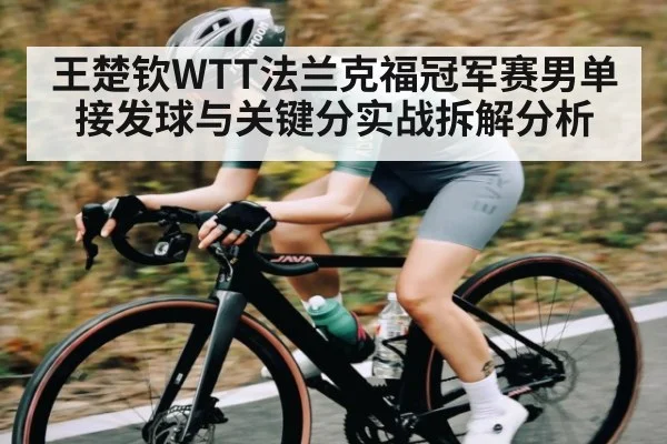 王楚钦WTT法兰克福冠军赛男单接发球与关键分实战拆解分析