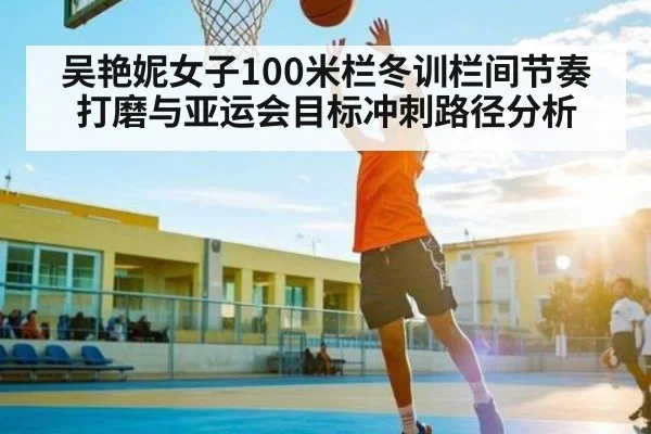 吴艳妮女子100米栏冬训栏间节奏打磨与亚运会目标冲刺路径分析 | kaiyun